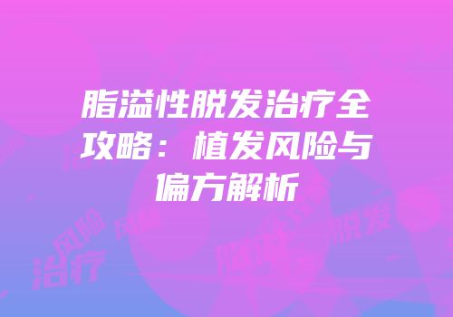 脂溢性脱发治疗全攻略：植发风险与偏方解析
