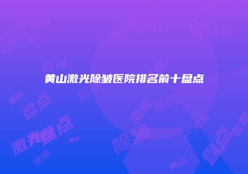 黄山激光除皱医院排名前十盘点