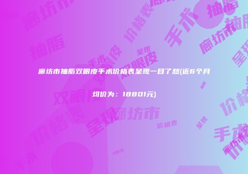 廊坊市抽脂双眼皮手术价格表呈现一目了然(近6个月均价为：18801元)