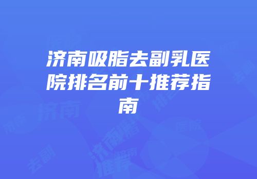 济南吸脂去副乳医院排名前十推荐指南
