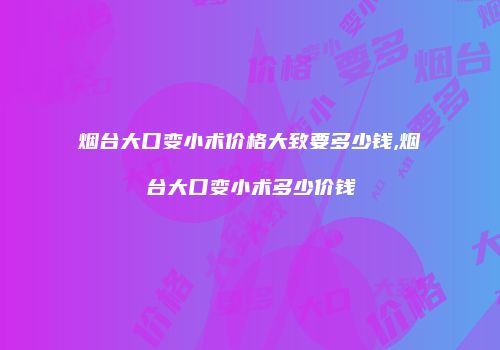 烟台大口变小术价格大致要多少钱,烟台大口变小术多少价钱