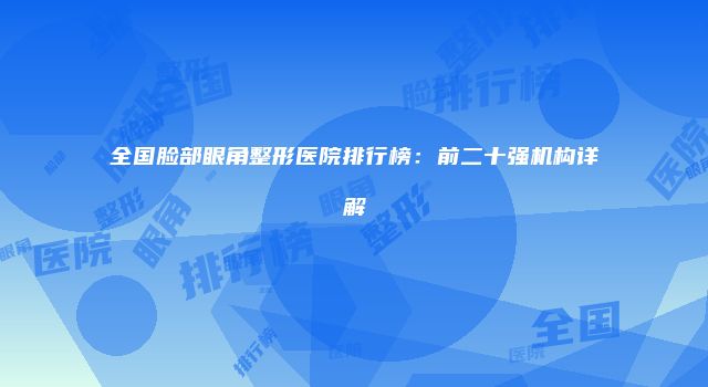 全国脸部眼角整形医院排行榜：前二十强机构详解