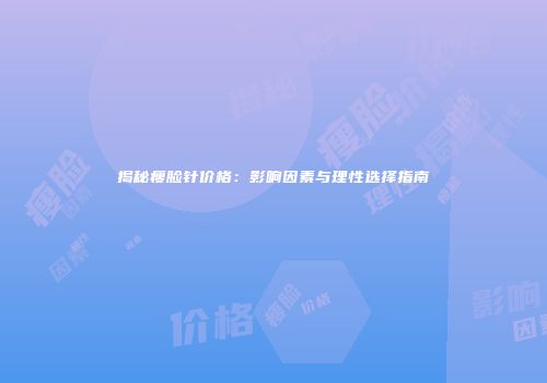 揭秘瘦脸针价格：影响因素与理性选择指南