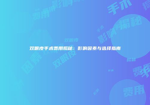 双眼皮手术费用揭秘：影响因素与选择指南