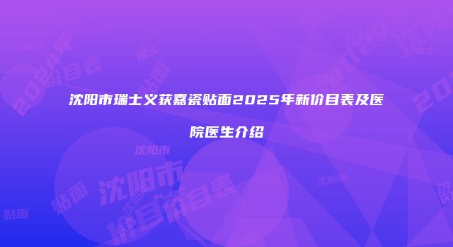 沈阳市瑞士义获嘉瓷贴面2025年新价目表及医院医生介绍