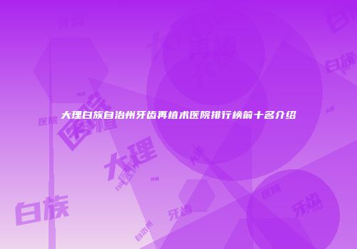 大理白族自治州牙齿再植术医院排行榜前十名介绍