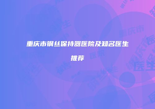 重庆市钢丝保持器医院及知名医生推荐