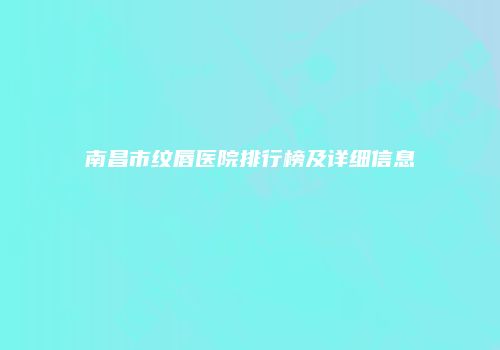 南昌市纹唇医院排行榜及详细信息