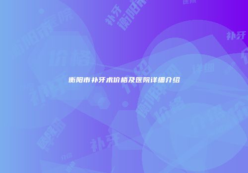 衡阳市补牙术价格及医院详细介绍