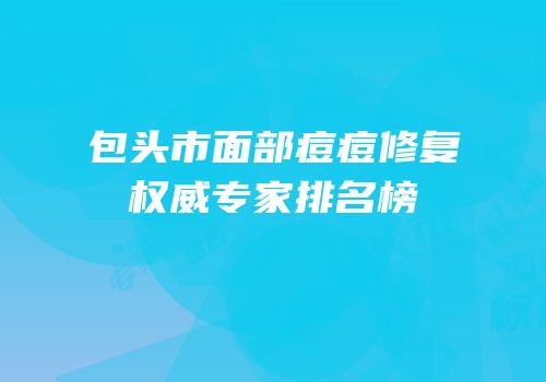 包头市面部痘痘修复权威专家排名榜