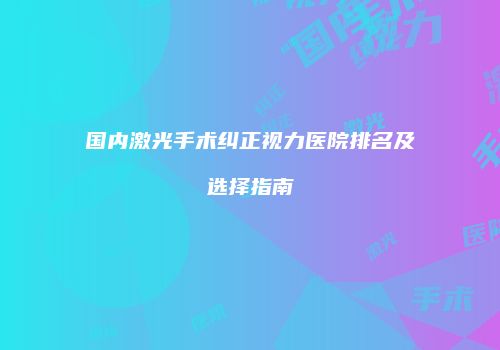 国内激光手术纠正视力医院排名及选择指南