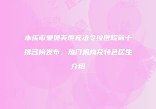 本溪市爱贝芙填充法令纹医院前十排名榜发布，热门机构及特色医生介绍