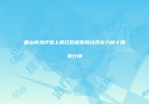 眉山市治疗脸上鲜红斑痣医院综合实力前十强排行榜