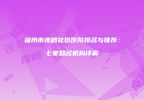 福州市皮秒祛斑医院排名与推荐：七家知名机构详解