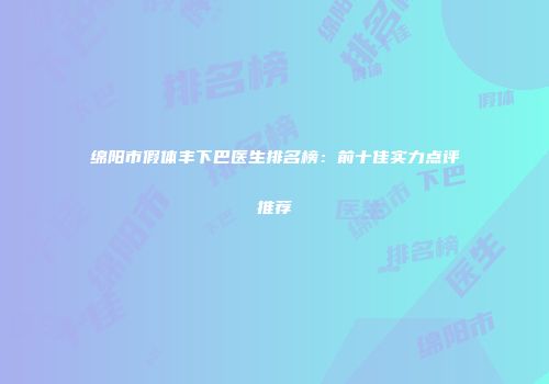 绵阳市假体丰下巴医生排名榜：前十佳实力点评推荐
