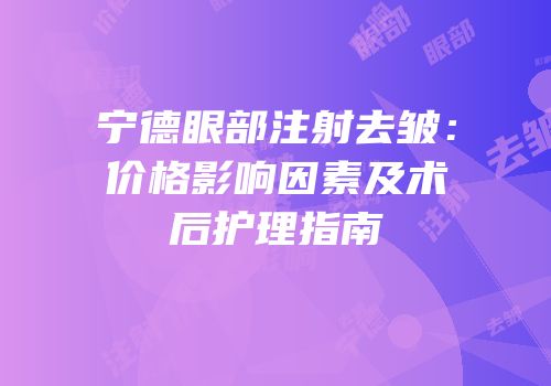 宁德眼部注射去皱：价格影响因素及术后护理指南