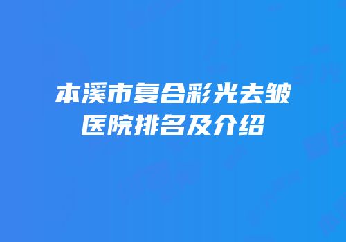 本溪市复合彩光去皱医院排名及介绍