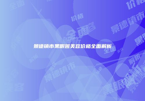 景德镇市黑眼圈美容价格全面解析