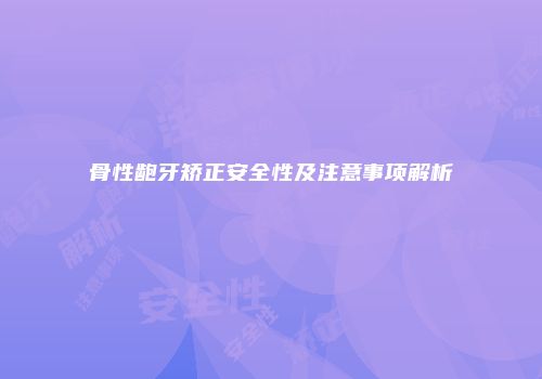 骨性龅牙矫正安全性及注意事项解析