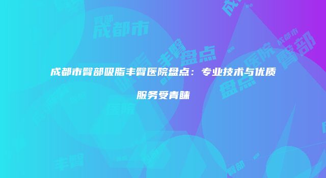 成都市臀部吸脂丰臀医院盘点：专业技术与优质服务受青睐