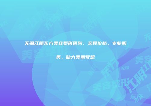 无锡江阴东方美容整形医院：亲民价格，专业服务，助力美丽梦想