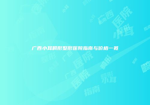广西小耳畸形整形医院指南与价格一览
