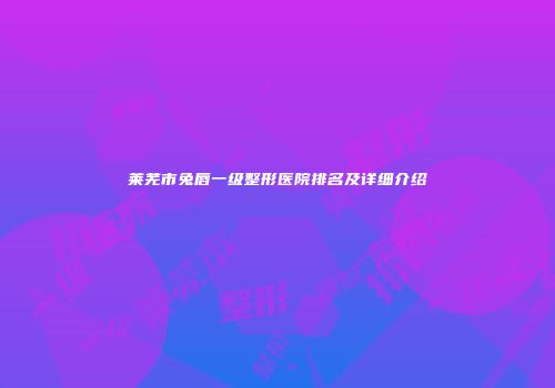 莱芜市兔唇一级整形医院排名及详细介绍