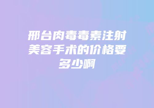 邢台肉毒毒素注射美容手术的价格要多少啊
