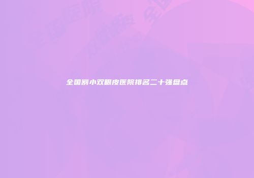 全国割小双眼皮医院排名二十强盘点