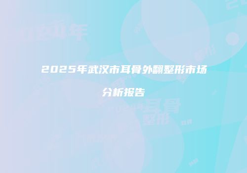 2025年武汉市耳骨外翻整形市场分析报告