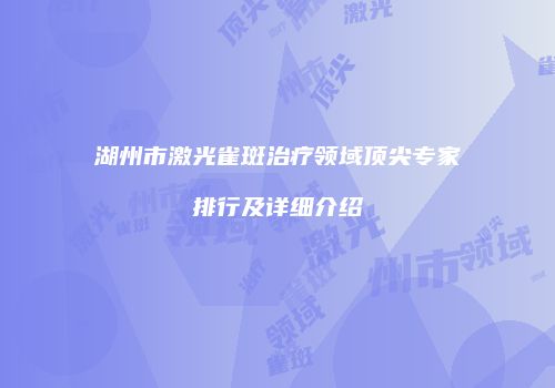 湖州市激光雀斑治疗领域顶尖专家排行及详细介绍