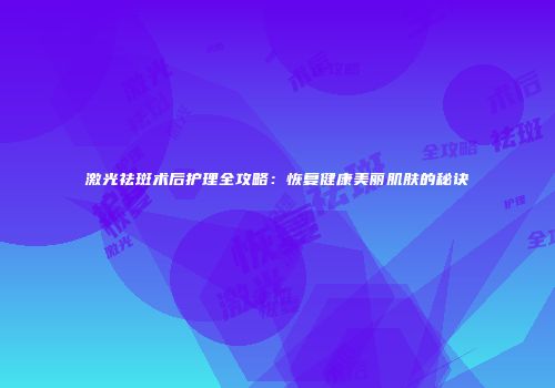 激光祛斑术后护理全攻略：恢复健康美丽肌肤的秘诀