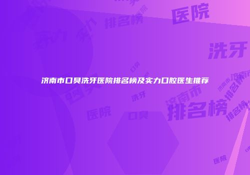 济南市口臭洗牙医院排名榜及实力口腔医生推荐