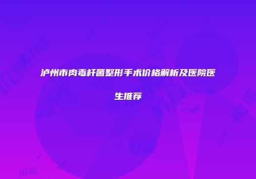 泸州市肉毒杆菌整形手术价格解析及医院医生推荐