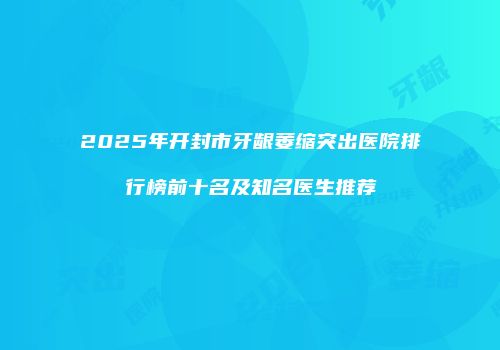 2025年开封市牙龈萎缩突出医院排行榜前十名及知名医生推荐