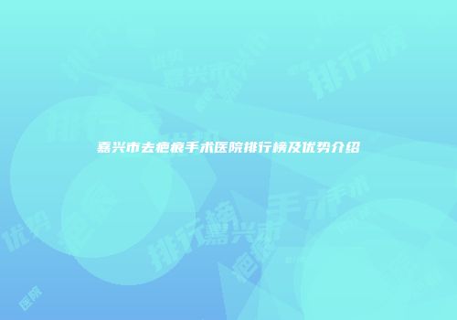 嘉兴市去疤痕手术医院排行榜及优势介绍