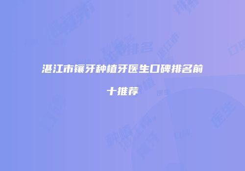 湛江市镶牙种植牙医生口碑排名前十推荐
