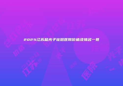 2025江苏超光子祛斑医院价格及排名一览