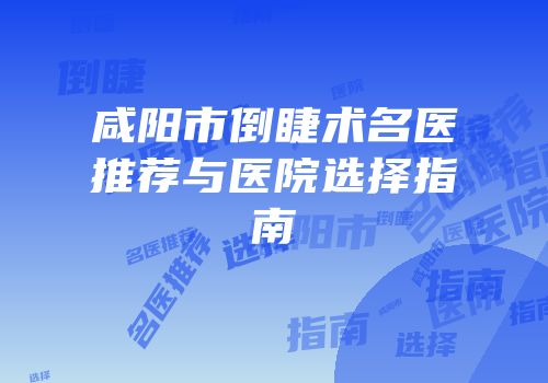 咸阳市倒睫术名医推荐与医院选择指南