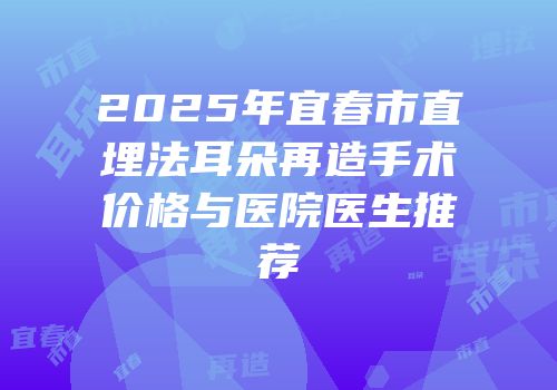2025年宜春市直埋法耳朵再造手术价格与医院医生推荐
