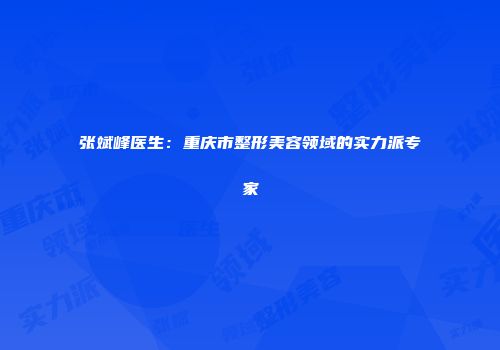 张斌峰医生：重庆市整形美容领域的实力派专家