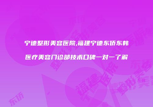 宁德整形美容医院,福建宁德东侨东韩医疗美容门诊部技术口碑一对一了解