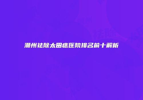 潮州祛除太田痣医院排名前十解析