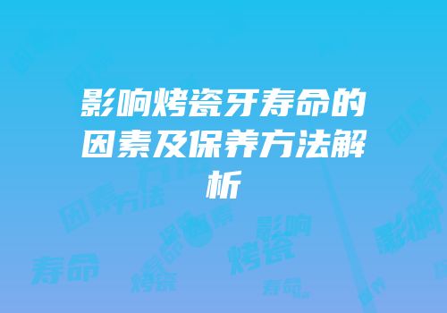 影响烤瓷牙寿命的因素及保养方法解析