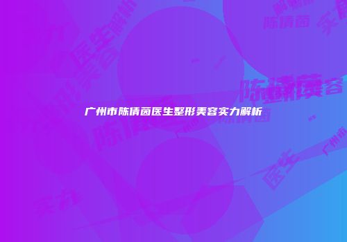 广州市陈倩茵医生整形美容实力解析