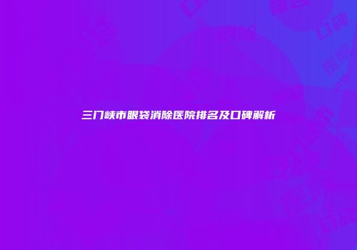 三门峡市眼袋消除医院排名及口碑解析