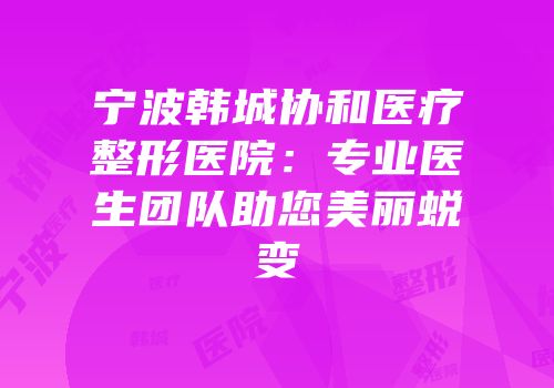 宁波韩城协和医疗整形医院：专业医生团队助您美丽蜕变