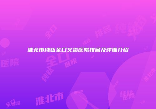 淮北市纯钛全口义齿医院排名及详细介绍