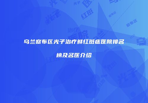 乌兰察布区光子治疗鲜红斑痣医院排名榜及名医介绍