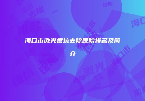 海口市激光痘坑去除医院排名及简介